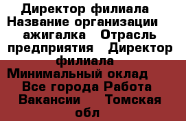 Директор филиала › Название организации ­ Zажигалка › Отрасль предприятия ­ Директор филиала › Минимальный оклад ­ 1 - Все города Работа » Вакансии   . Томская обл.